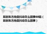 踩剎車方向盤抖動(dòng)怎么回事60碼（踩剎車方向盤抖動(dòng)怎么回事）