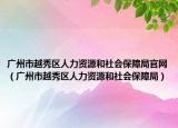 廣州市越秀區(qū)人力資源和社會(huì)保障局官網(wǎng)（廣州市越秀區(qū)人力資源和社會(huì)保障局）
