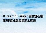 R  & amp；amp；的地址在哪里f市營(yíng)業(yè)部應(yīng)該怎么查詢
