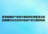 香港離婚財(cái)產(chǎn)如何分割如何處理香港法院的離婚判決涉及到內(nèi)地房產(chǎn)的分割和轉(zhuǎn)移
