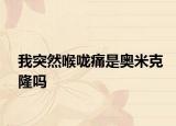 我突然喉嚨痛是奧米克隆嗎