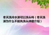冬天洗冷水澡可以洗頭嗎（冬天洗澡為什么不能先洗頭詳細(xì)介紹）
