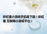 彩虹堂小游戲手機版下載（彩虹堂 互聯(lián)網小游戲平臺）