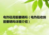 電熱毯用前要曬嗎（電熱毯收納前要曬嗎詳細介紹）