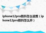 iphone12pro防抖怎么設(shè)置（iphone12pro防抖怎么開）