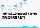 揚(yáng)州民政局婚姻登記處（揚(yáng)州民政局結(jié)婚要什么材料）