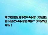 兩次核酸檢測不夠24小時（核酸檢測不超過24小時能做第二次嗎詳細介紹）