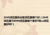 2345瀏覽器和谷歌瀏覽器哪個好（2345瀏覽器與6899瀏覽器哪個更好?用uc瀏覽器好嗎?）