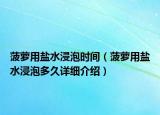 菠蘿用鹽水浸泡時間（菠蘿用鹽水浸泡多久詳細介紹）