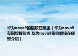 華為nova9的指紋在哪里（華為nova9有指紋解鎖嗎 華為nova9指紋解鎖在哪里介紹）