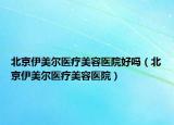 北京伊美爾醫(yī)療美容醫(yī)院好嗎（北京伊美爾醫(yī)療美容醫(yī)院）