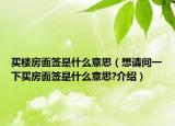買樓房面簽是什么意思（想請(qǐng)問一下買房面簽是什么意思?介紹）