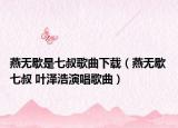 燕無歇是七叔歌曲下載（燕無歇 七叔 葉澤浩演唱歌曲）