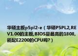 華碩主板p5pl2-e（華碩P5PL2,REV1.00的主板,BIOS是最高的1808,能配E2200的CPU嗎?）