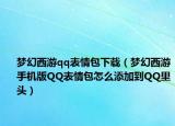 夢幻西游qq表情包下載（夢幻西游手機(jī)版QQ表情包怎么添加到QQ里頭）