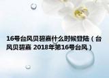 16號(hào)臺(tái)風(fēng)貝碧嘉什么時(shí)候登陸（臺(tái)風(fēng)貝碧嘉 2018年第16號(hào)臺(tái)風(fēng)）