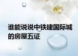 誰(shuí)能說(shuō)說(shuō)中鐵建國(guó)際城的房屋五證