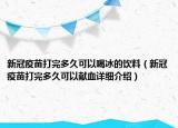 新冠疫苗打完多久可以喝冰的飲料（新冠疫苗打完多久可以獻(xiàn)血詳細(xì)介紹）
