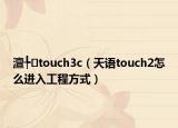 澶╄touch3c（天語touch2怎么進(jìn)入工程方式）