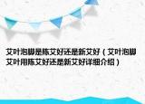 艾葉泡腳是陳艾好還是新艾好（艾葉泡腳艾葉用陳艾好還是新艾好詳細介紹）
