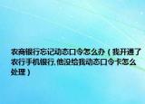 農(nóng)商銀行忘記動(dòng)態(tài)口令怎么辦（我開通了農(nóng)行手機(jī)銀行,他沒給我動(dòng)態(tài)口令卡怎么處理）