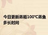今日更新蒸箱100℃蒸魚多長時間