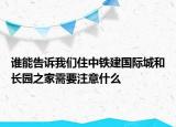 誰(shuí)能告訴我們住中鐵建國(guó)際城和長(zhǎng)園之家需要注意什么