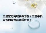 三星官方商城軟件下載（三星手機官方的軟件商城叫什么）