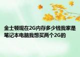 金士頓現(xiàn)在2G內存多少錢我家是筆記本電腦我想買兩個2G的