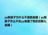 yy熊孩子為什么不露臉直播（yy熊孩子怎么不在yy直播了現(xiàn)在在那兒直播）