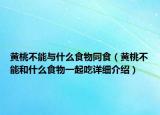 黃桃不能與什么食物同食（黃桃不能和什么食物一起吃詳細(xì)介紹）