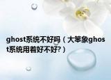 ghost系統(tǒng)不好嗎（大笨象ghost系統(tǒng)用著好不好?）