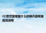 ??圣世宮樓盤什么時候開盤呢誰能說說呢