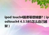 ipod touch4鎬庝箞瓚婄嫳?（ipodtouch4 4.3.58l1怎么自己越獄）