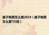 房子稅費怎么算2019（房子稅費怎么算?介紹）
