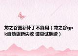 龍之谷更新補丁不能用（龍之谷gpk自動更新失敗 請嘗試繼續(xù)）