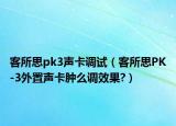 客所思pk3聲卡調(diào)試（客所思PK-3外置聲卡腫么調(diào)效果?）