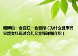 健康碼一會(huì)變紅一會(huì)變綠（為什么健康碼突然變紅碼過會(huì)兒又變綠詳細(xì)介紹）