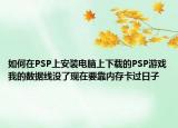 如何在PSP上安裝電腦上下載的PSP游戲我的數(shù)據(jù)線沒了現(xiàn)在要靠內(nèi)存卡過日子