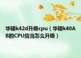 華碩k42d升級cpu（華碩k40AB的CPU應(yīng)當(dāng)怎么升級）