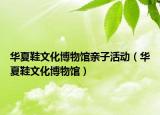 華夏鞋文化博物館親子活動(dòng)（華夏鞋文化博物館）