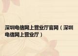 深圳電信網(wǎng)上營業(yè)廳官網(wǎng)（深圳電信網(wǎng)上營業(yè)廳）