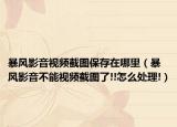 暴風(fēng)影音視頻截圖保存在哪里（暴風(fēng)影音不能視頻截圖了!!怎么處理!）