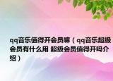 qq音樂值得開會(huì)員嘛（qq音樂超級(jí)會(huì)員有什么用 超級(jí)會(huì)員值得開嗎介紹）