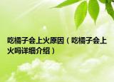 吃橘子會(huì)上火原因（吃橘子會(huì)上火嗎詳細(xì)介紹）