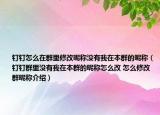 釘釘怎么在群里修改昵稱沒有我在本群的昵稱（釘釘群里沒有我在本群的昵稱怎么改 怎么修改群昵稱介紹）