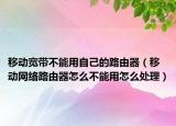 移動寬帶不能用自己的路由器（移動網(wǎng)絡路由器怎么不能用怎么處理）