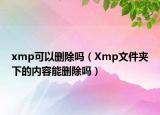 xmp可以刪除嗎（Xmp文件夾下的內(nèi)容能刪除嗎）
