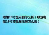 聯(lián)想19寸顯示器怎么拆（聯(lián)想電腦19寸液晶顯示屏怎么拆）
