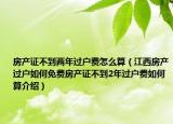 房產(chǎn)證不到兩年過戶費(fèi)怎么算（江西房產(chǎn)過戶如何免費(fèi)房產(chǎn)證不到2年過戶費(fèi)如何算介紹）